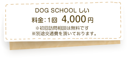DOGSCHOOLしい　料金：1回4,000円　※初回訪問相談は無料です